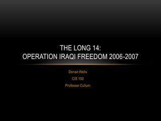 THE LONG 14:
OPERATION IRAQI FREEDOM 2006-2007
              Denae Wells
                CIS 100
            Professor Cullum
 