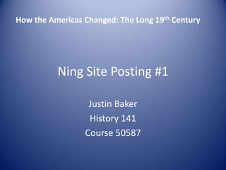 Ning Site Posting #1 Justin Baker  History 141 Course 50587   How the Americas Changed: The Long 19th Century 