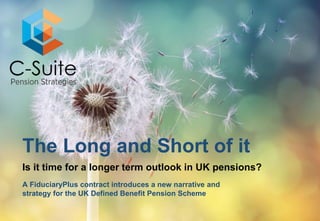 Is it time for a longer term outlook in UK pensions?
The Long and Short of it
A FiduciaryPlus contract introduces a new narrative and
strategy for the UK Defined Benefit Pension Scheme
 