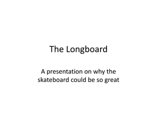 The Longboard
A presentation on why the
skateboard could be so great
 