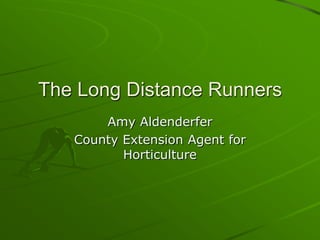 The Long Distance Runners Amy Aldenderfer County Extension Agent for Horticulture 