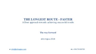 THE LONGEST ROUTE - FASTER
A Doer approach towards achieving successful results
The way forward
John Agius 2014
m: +356 79430739e: info@johnagius.com
 