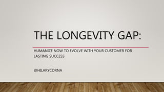 THE LONGEVITY GAP:
HUMANIZE NOW TO EVOLVE WITH YOUR CUSTOMER FOR
LASTING SUCCESS
@HILARYCORNA
 