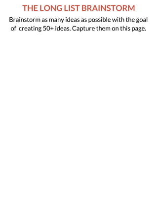 THE LONG LIST BRAINSTORM
Brainstorm as many ideas as possible with the goal
of creating 50+ ideas. Capture them on this page.
 