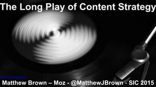 The Long Play of Content Strategy
Flickr: Jose Casimiro
Matthew Brown – Moz - @MatthewJBrown - SIC 2015
 