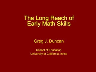 The Long Reach of
Early Math Skills
Greg J. Duncan
School of Education
University of California, Irvine
 