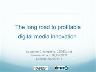 The long road to profitable digital media innovation  Leonardo Chiariglione, CEDEO.net Presentation to DigBiz2009 London, 2009/06/18 