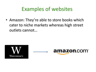 Examples of websites	Amazon: They’re able to store books which cater to niche markets whereas high street outlets cannot…