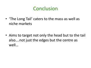 Conclusion‘The Long Tail’ caters to the mass as well as niche marketsAims to target not only the head but to the tail also….not just the edges but the centre as well… 