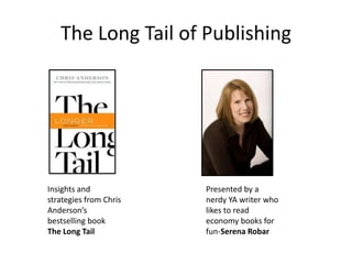 The Long Tail of Publishing Insights and strategies from Chris Anderson’s bestselling book  The Long Tail Presented by a nerdy YA writer who likes to read economy books for fun-Serena Robar 