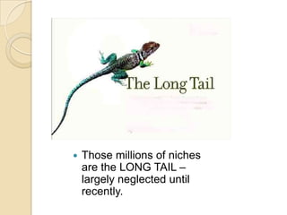 Those millions of niches are the LONG TAIL – largely neglected until recently.