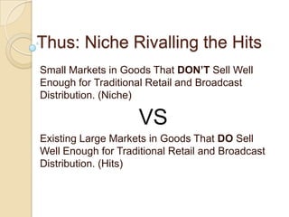Thus: Niche Rivalling the HitsSmall Markets in Goods That DON’T Sell Well Enough for Traditional Retail and Broadcast Distribution. (Niche)VSExisting Large Markets in Goods That DO Sell Well Enough for Traditional Retail and Broadcast Distribution. (Hits)