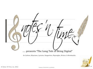 … presents “The Long Tale of Being Digital”
                             for Authors, Musicians, Lyricists, Songwriters, Playwrights, Writers, & Wordsmiths




© Notes ‘N Time, Inc. 2012                           Copying or distribution is prohibited.
 