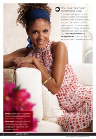 Seu guia para estar
                                                        linda nesse verão
                                                        A estação mais quente do ano
                                                        chegou, e esta é a época certa
                                                        para estar maravilhosa da cabeça
                                                        aos pés. Com lindas cores de
                                                        maquiagem e produtos especiais
                                                        para cuidar do corpo, você estará
                                                        radiante nesse verão! Eu, como
                                                        sua Consultora de Beleza
                                                        Independente, posso ajudá-la a
                                                        expressar toda a sua beleza natural.




    NA CAPA: elvira está usando a sombra mineral
    Blue metal, a ultimate máscara para Cílios preta,
    o Blush em Creme sheer Bliss e o Brilho para os
    lábios Nourishine™ Coral rose.

    NESTA PÁGINA: ana está usando as sombras
    minerais hazelnut e denim Frost, o lápis
    delineador para as sobrancelhas Brunette, a
    máscara para Cílios lash love preta, o Blush
    mineral shy Blush e o Brilho para os lábios
    Nourishine™ Coral rose.



2
                                                              Todos os preços são sugestões para revenda
 
