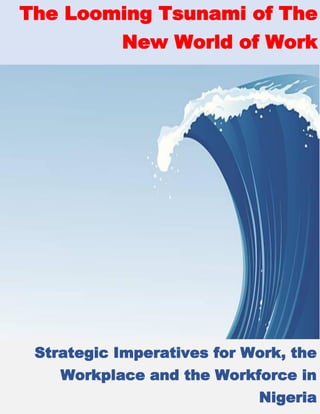 The Looming Tsunami of the New World of Work
Page 1 of 18
The Looming Tsunami of The
New World of Work
Strategic Imperatives for Work, the
Workplace and the Workforce in
Nigeria
 