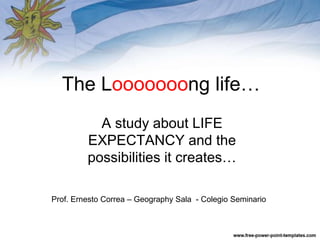 The Looooooong life…
A study about LIFE
EXPECTANCY and the
possibilities it creates…
Prof. Ernesto Correa – Geography Sala - Colegio Seminario
 