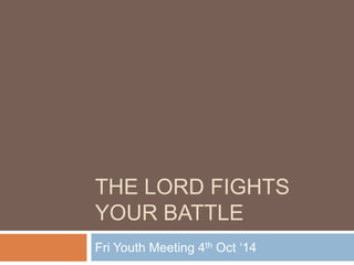 THE LORD FIGHTS
YOUR BATTLE
Fri Youth Meeting 4th Oct „14
 