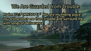 We Are Guarded from Trouble
Psalm 32:7 (NIV2011) 7 You are my hiding place;
you will protect me from trouble and surround me
with songs of deliverance.
2
 