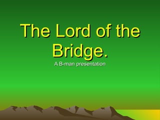 The Lord of the Bridge. A B-man presentation 