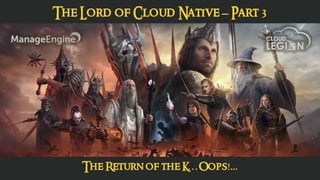 The Lord of Cloud Native – Part 3
The Return of the K… Oops!...
 
