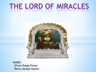 THE LORD OF MIRACLES




NAMES:
. Efraín Pongo Flores
. Ronny Quispe Aquise
 