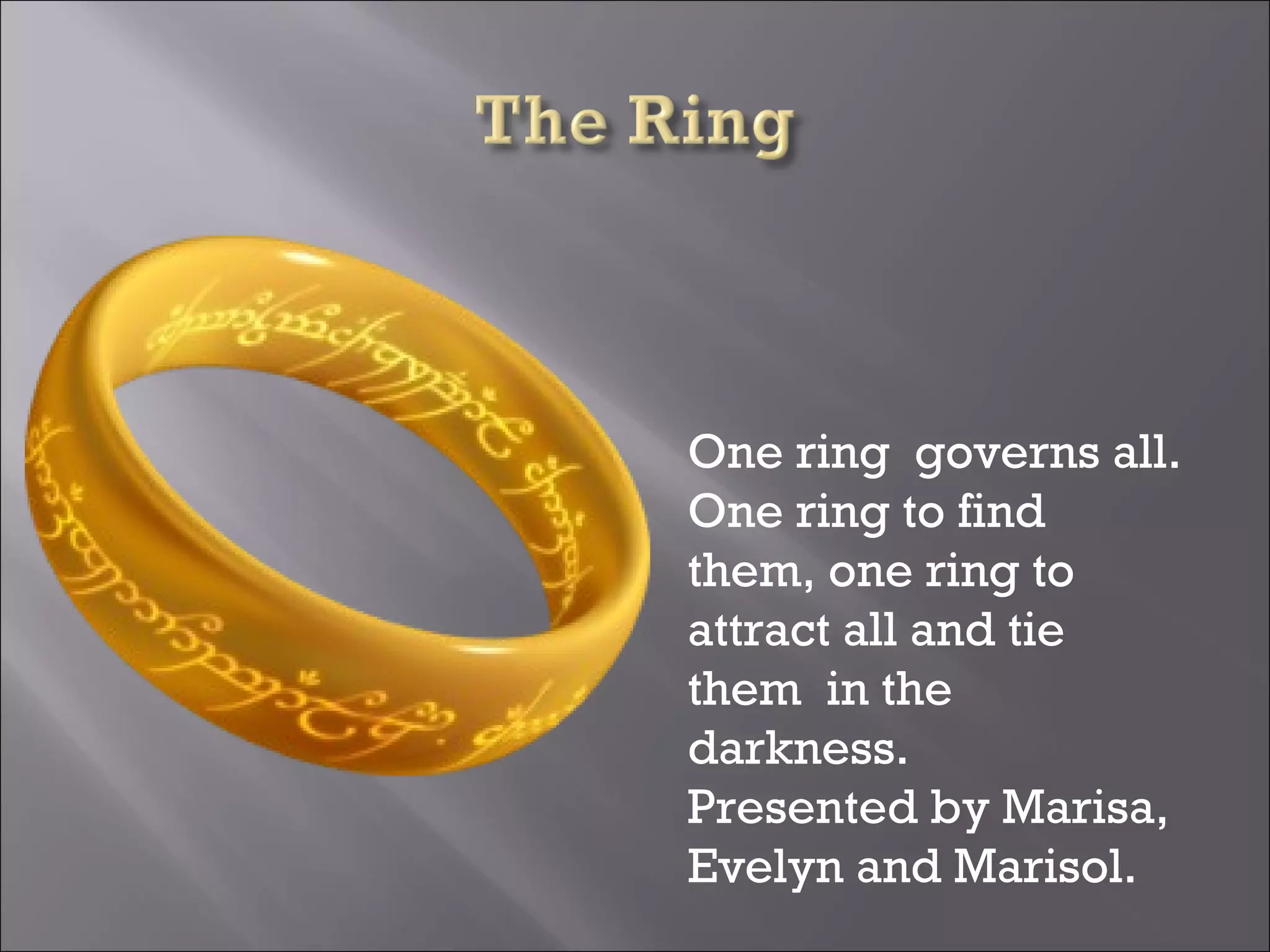 One ring governs all.
One ring to find
them, one ring to
attract all and tie
them in the
darkness.
Presented by Marisa,
Evelyn and Marisol.