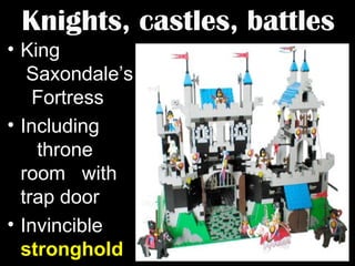 Knights, castles, battles
• King
Saxondale’s
Fortress
• Including
throne
room with
trap door
• Invincible
stronghold

 