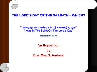THE LORD’S DAY OR THE SABBATH – WHICH?
“ἐγενόμην ἐν πνεύματι ἐν τῇ κυριακῇ ἡμέρᾳ”
“I was In The Spirit On The Lord’s Day”
Revelation 1: 10
An Exposition
by
Bro. Max D. Andrew
 