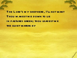 The Lord's my shepherd, I'll not want Thou makest me down to lie in pastures green; thou leadest me the quiet waters by 