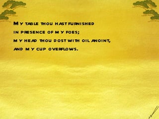 My table thou hast furnished in presence of my foes; my head thou dost with oil anoint, and my cup overflows. 