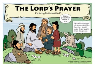 The Lord’s Prayer
Exploring Matthew 6:9–13

Master,
please teach
us how to
pray.

When the disciples
of Jesus asked Him
how they should
pray, Jesus taught
them this prayer.

All biblical quotations in this article use the
NKJV, unless otherwise indicated.

 