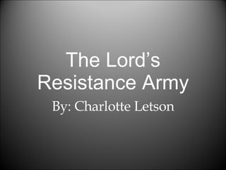 The Lord’s Resistance Army By: Charlotte Letson 