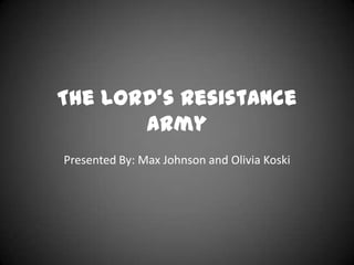 The Lord’s Resistance
       Army
Presented By: Max Johnson and Olivia Koski
 
