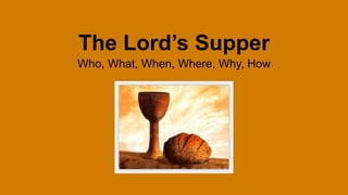 The Lord’s Supper
Who, What, When, Where, Why, How
 