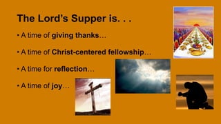 The Lord’s Supper is. . .
• A time of giving thanks…
• A time of Christ-centered fellowship…
• A time for reflection…
• A time of joy…
 