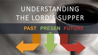 UNDERSTANDING
THE LORD’S SUPPER
PAST PRESEN
T
FUTURE
 