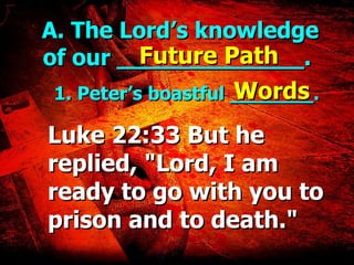 A. The Lord’s knowledge of our _____________. 1. Peter’s boastful _______. Future Path Words Luke 22:33 But he replied, "Lord, I am ready to go with you to prison and to death." 