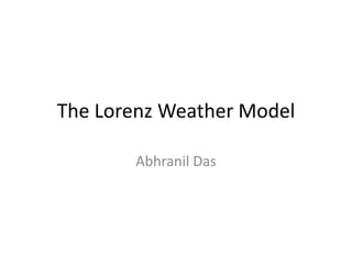 The Lorenz Weather Model Abhranil Das 