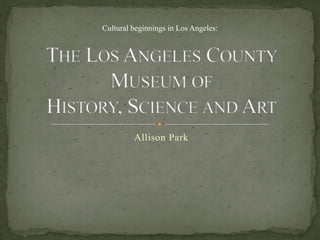 The Los Angeles County Museum of History, Science and Art Allison Park Cultural beginnings in Los Angeles: 