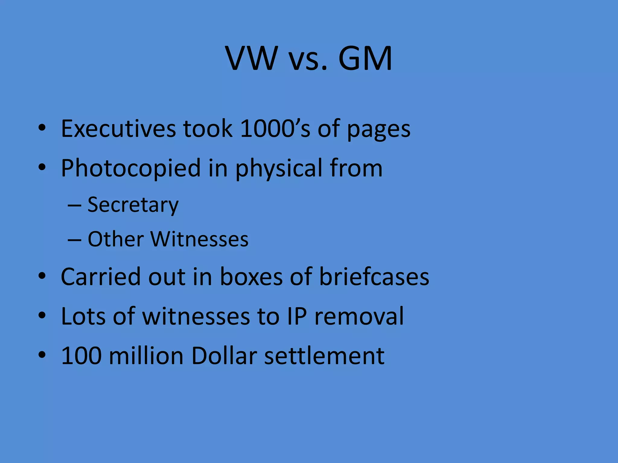 VW vs. GM
• Executives took 1000’s of pages
• Photocopied in physical from
– Secretary
– Other Witnesses
• Carried out in boxes of briefcases
• Lots of witnesses to IP removal
• 100 million Dollar settlement
 