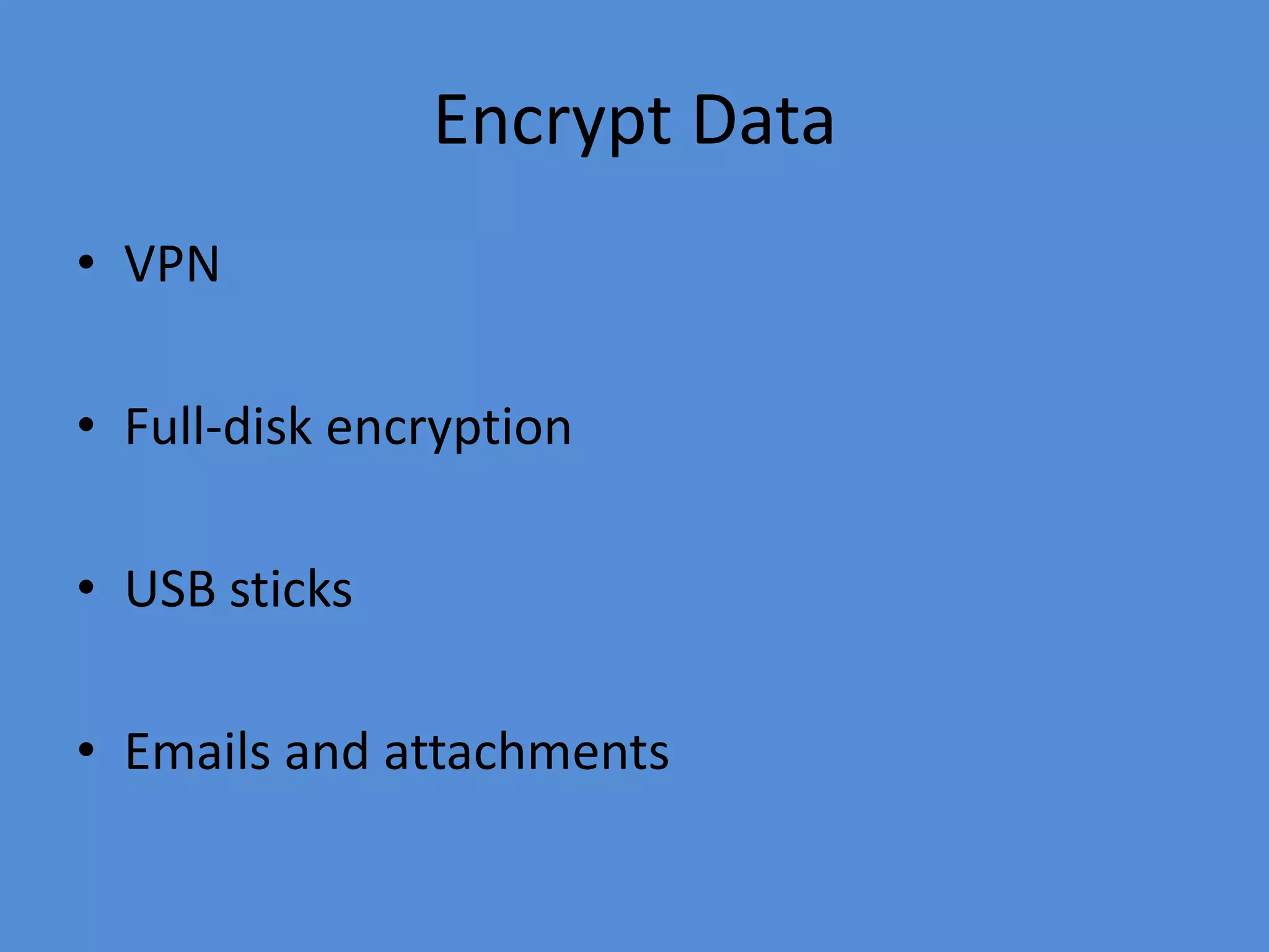 Encrypt Data
• VPN
• Full-disk encryption
• USB sticks
• Emails and attachments
 