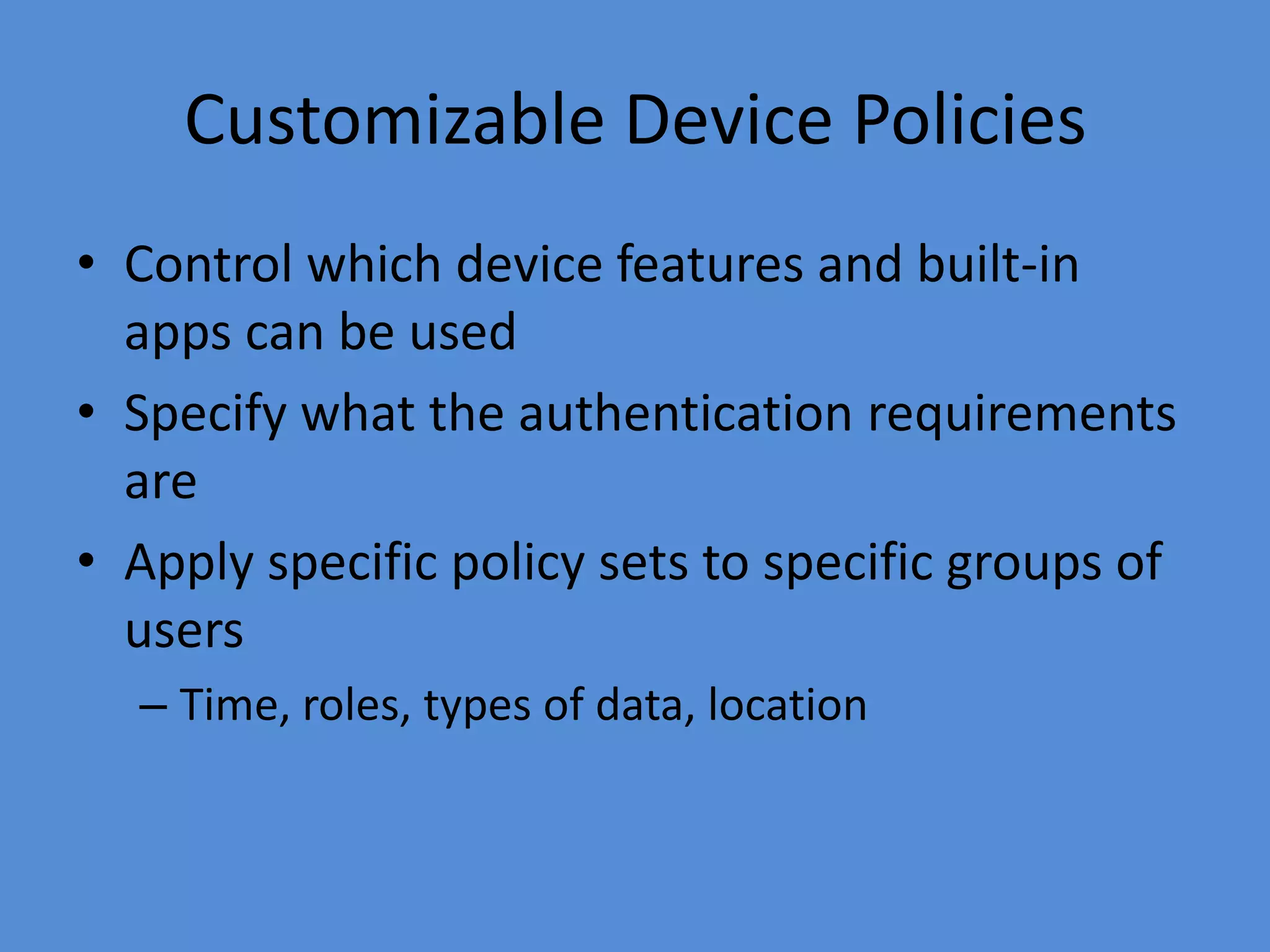 Customizable Device Policies
• Control which device features and built-in
apps can be used
• Specify what the authentication requirements
are
• Apply specific policy sets to specific groups of
users
– Time, roles, types of data, location
 