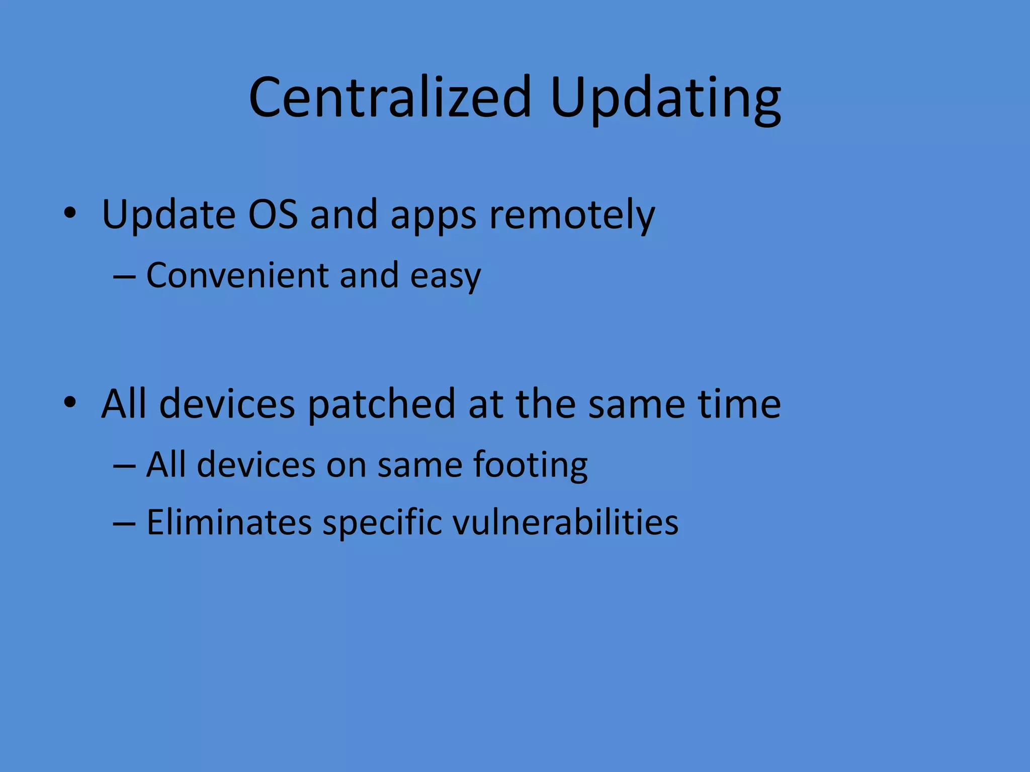 Centralized Updating
• Update OS and apps remotely
– Convenient and easy
• All devices patched at the same time
– All devices on same footing
– Eliminates specific vulnerabilities
 
