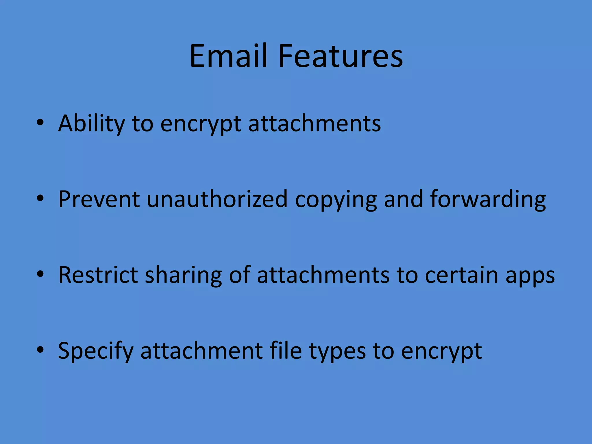 Email Features
• Ability to encrypt attachments
• Prevent unauthorized copying and forwarding
• Restrict sharing of attachments to certain apps
• Specify attachment file types to encrypt
 