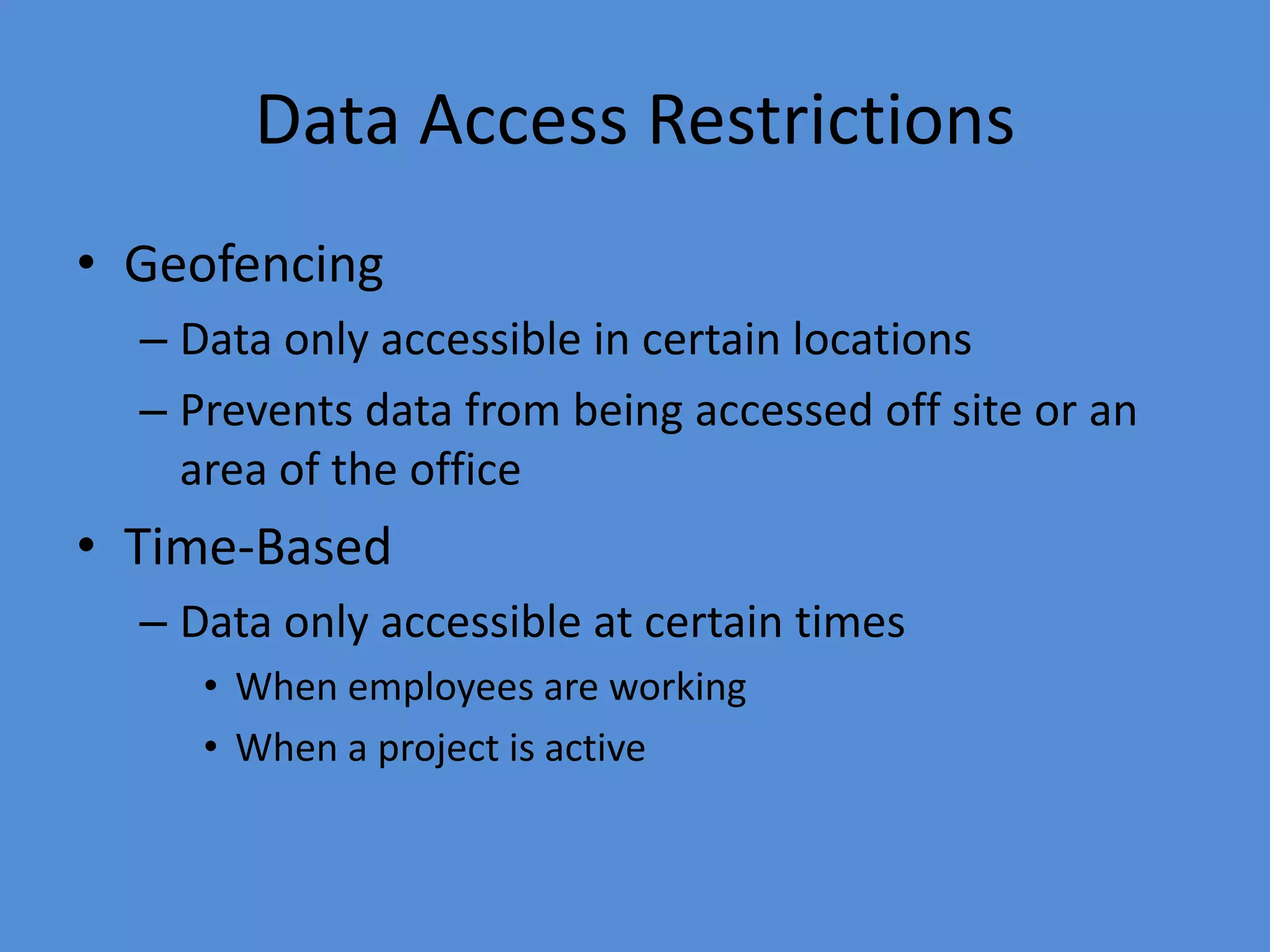 Data Access Restrictions
• Geofencing
– Data only accessible in certain locations
– Prevents data from being accessed off site or an
area of the office
• Time-Based
– Data only accessible at certain times
• When employees are working
• When a project is active
 