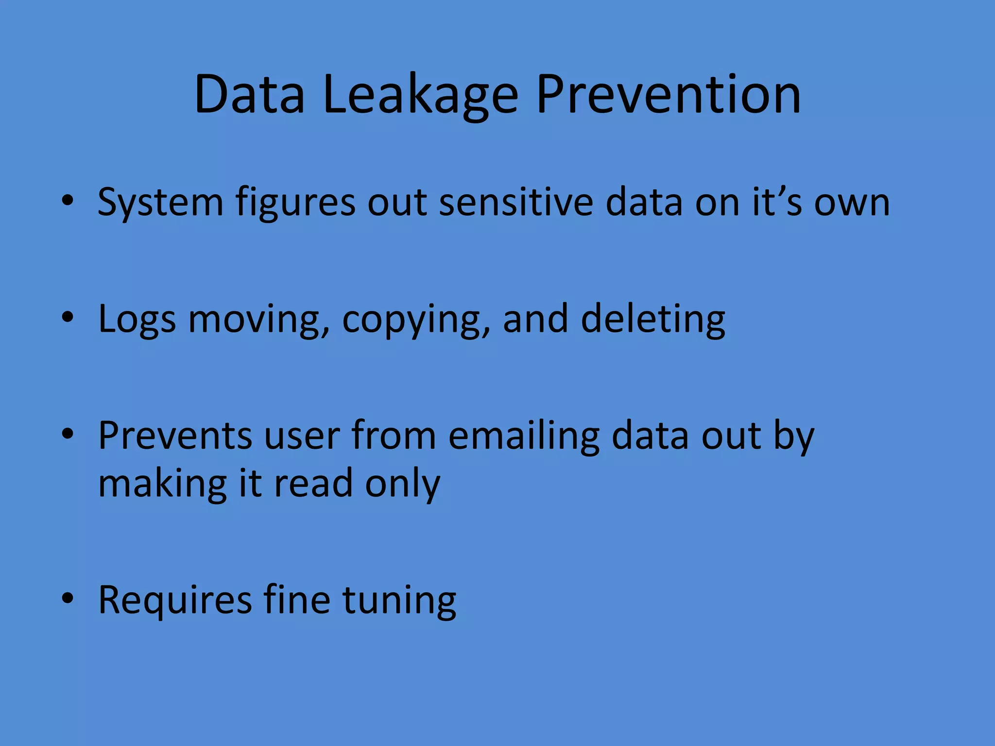 Data Leakage Prevention
• System figures out sensitive data on it’s own
• Logs moving, copying, and deleting
• Prevents user from emailing data out by
making it read only
• Requires fine tuning
 