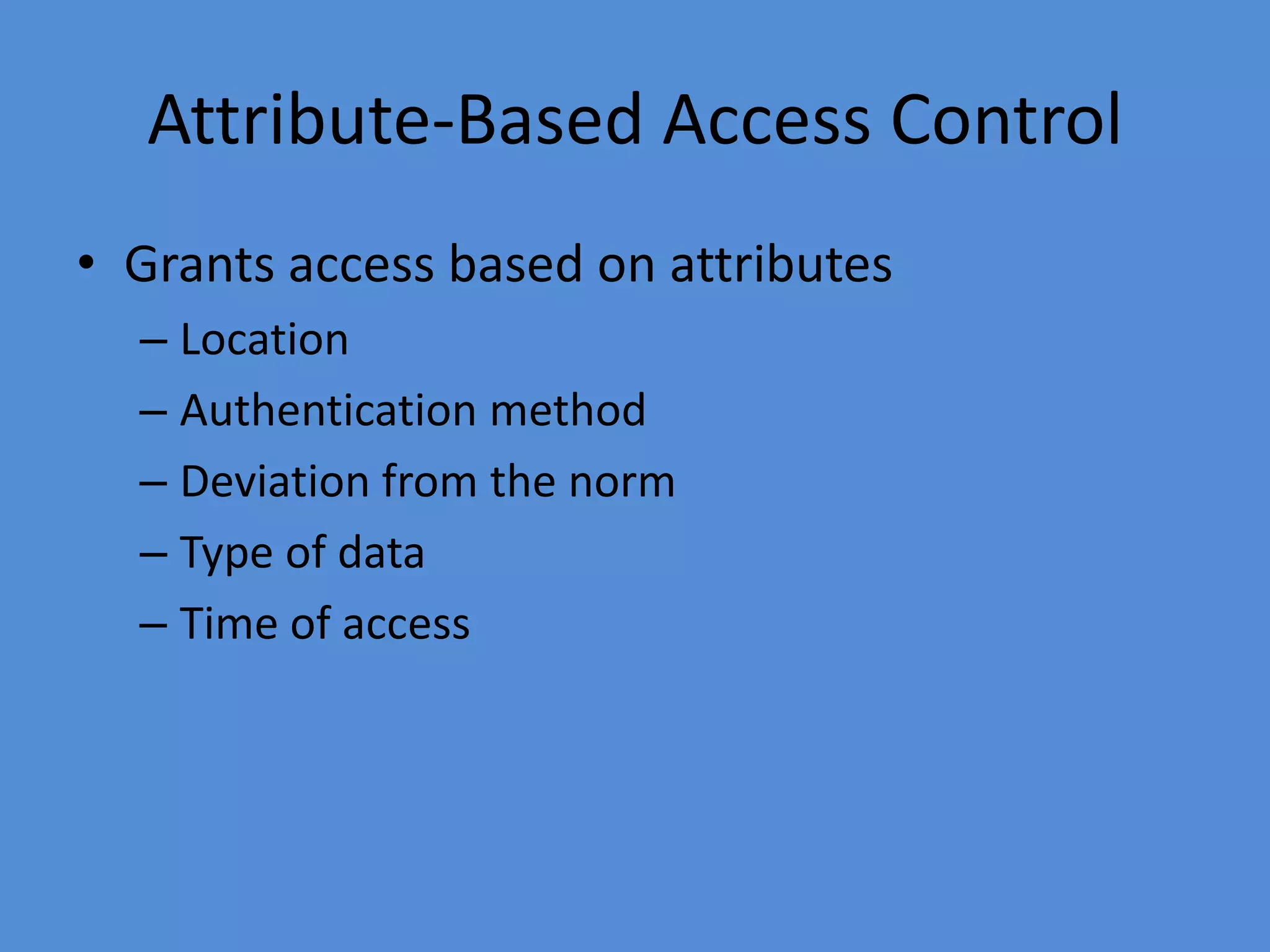 Attribute-Based Access Control
• Grants access based on attributes
– Location
– Authentication method
– Deviation from the norm
– Type of data
– Time of access
 