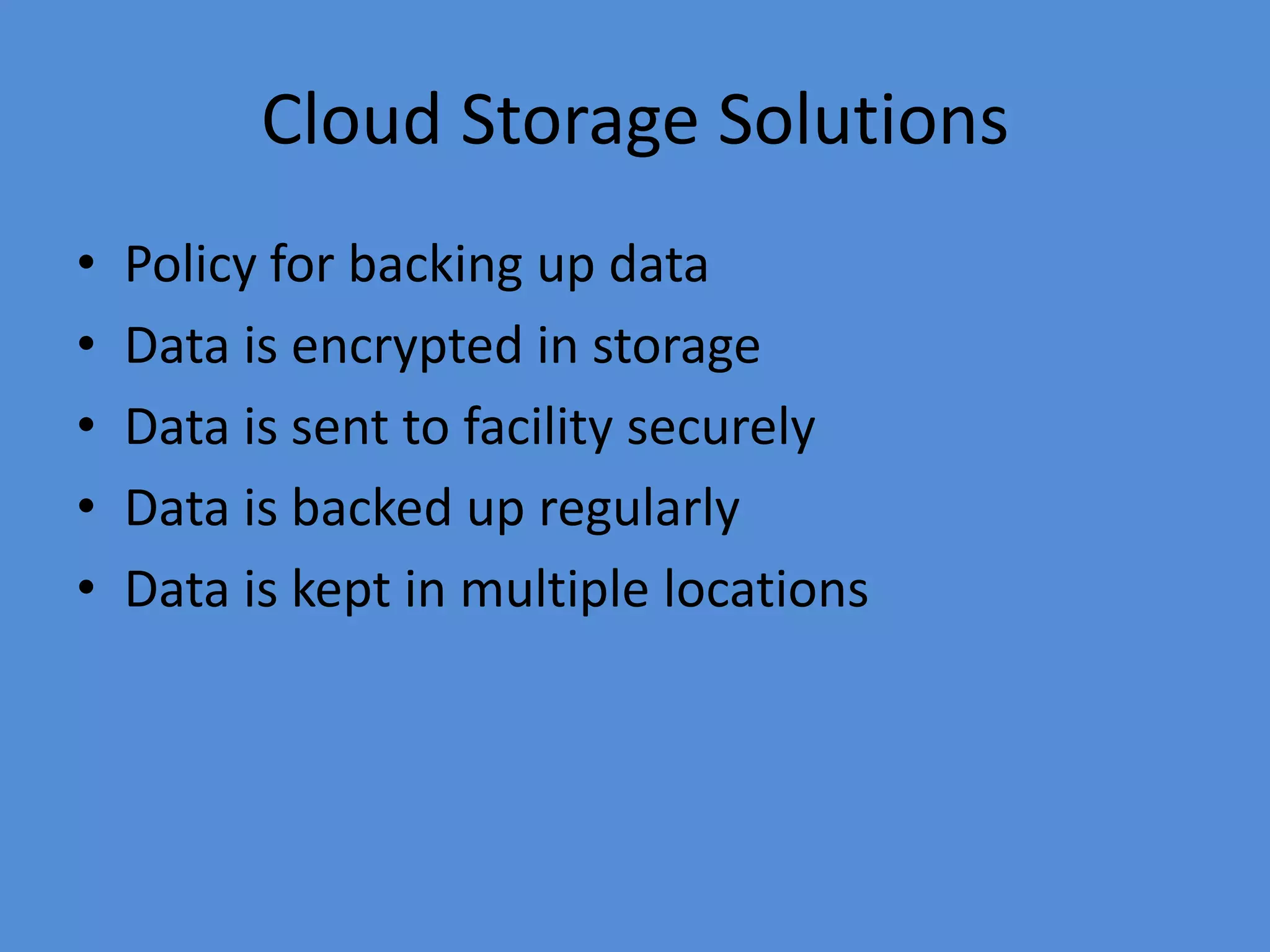 Cloud Storage Solutions
• Policy for backing up data
• Data is encrypted in storage
• Data is sent to facility securely
• Data is backed up regularly
• Data is kept in multiple locations
 