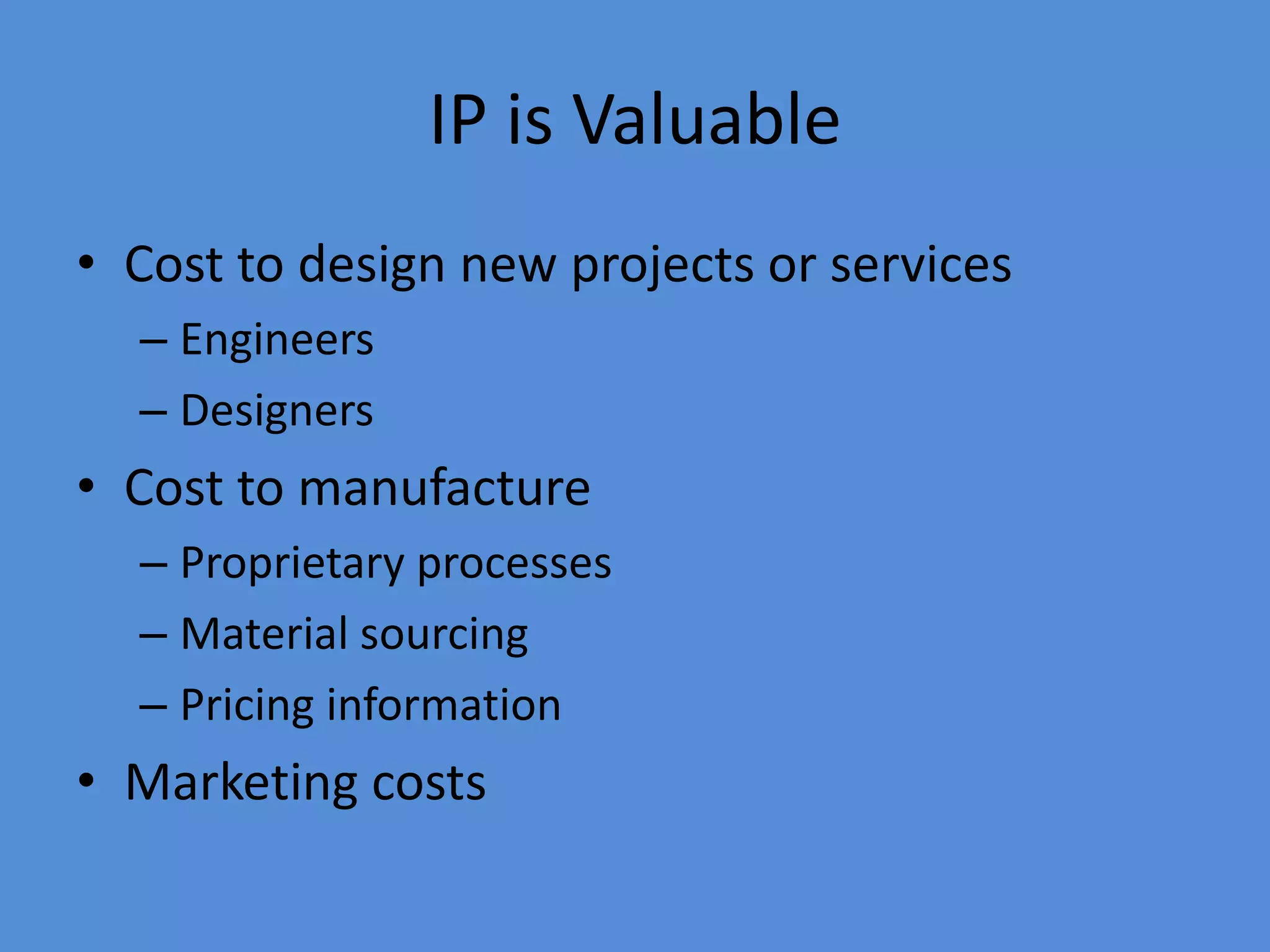 IP is Valuable
• Cost to design new projects or services
– Engineers
– Designers
• Cost to manufacture
– Proprietary processes
– Material sourcing
– Pricing information
• Marketing costs
 