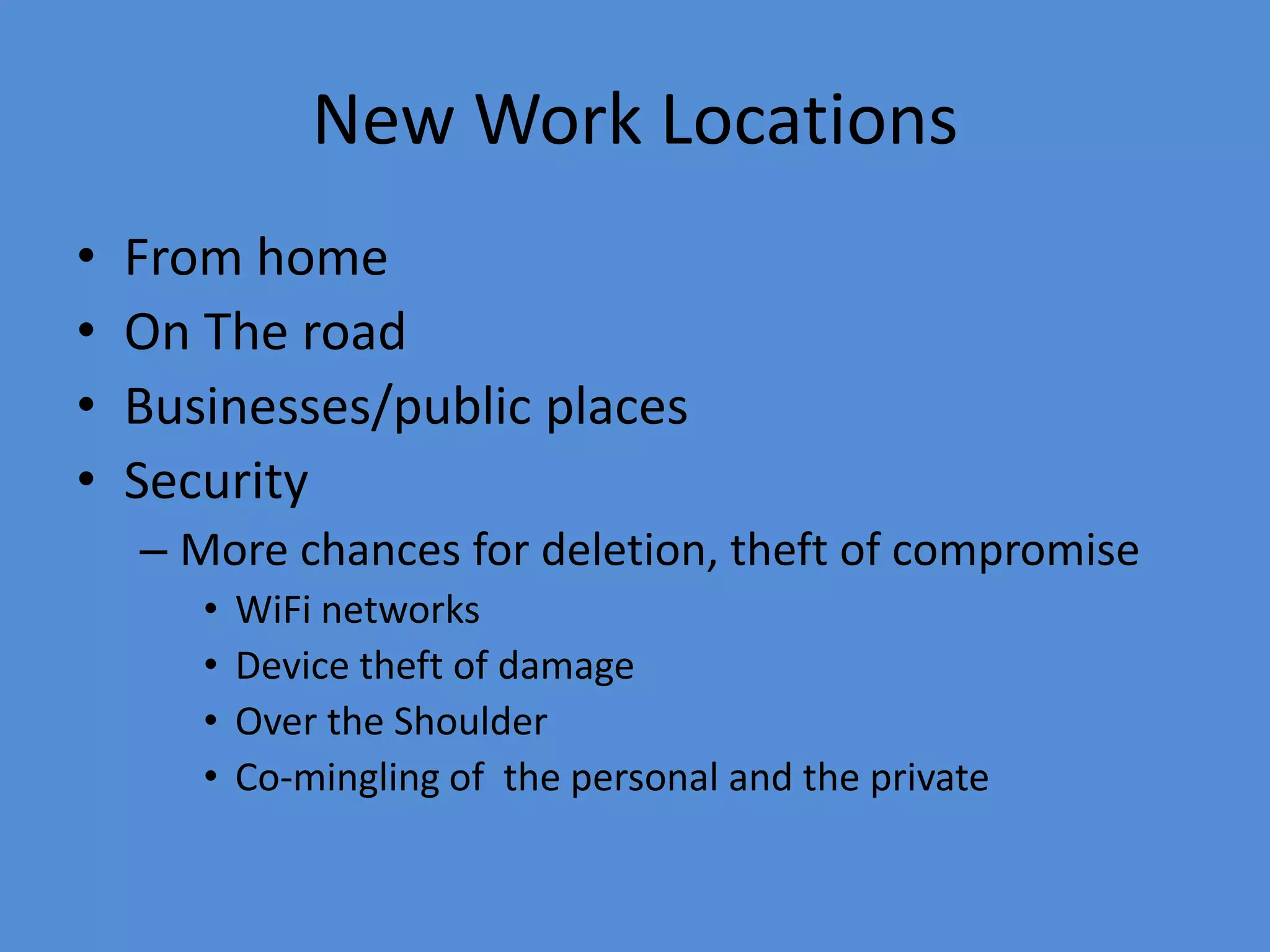 New Work Locations
• From home
• On The road
• Businesses/public places
• Security
– More chances for deletion, theft of compromise
• WiFi networks
• Device theft of damage
• Over the Shoulder
• Co-mingling of the personal and the private
 